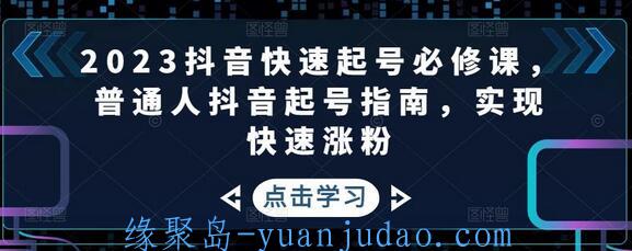 [课程] 2023抖音快速起号必修课，普通人抖音起号指南，实现快速涨粉 